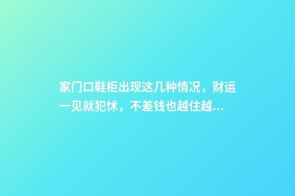 家门口鞋柜出现这几种情况，财运一见就犯怵，不差钱也越住越穷！（一旦家里鞋柜放成这样 必定穷命）